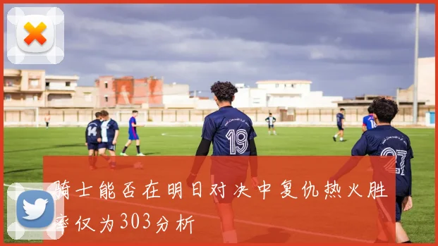 骑士能否在明日对决中复仇热火胜率仅为303分析