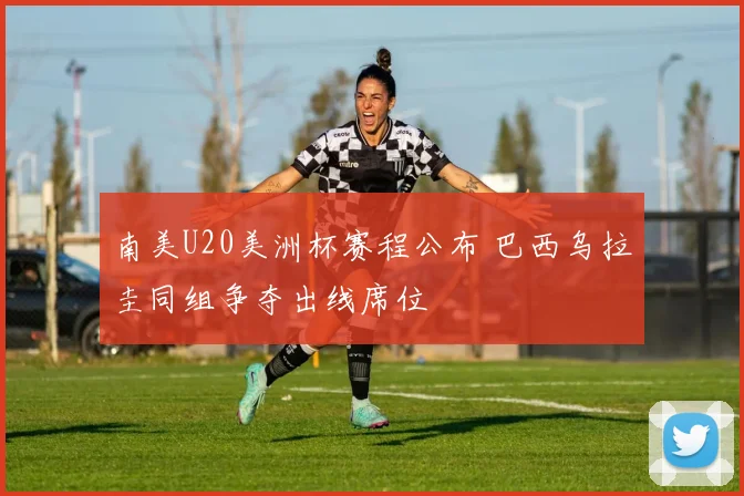 南美U20美洲杯赛程公布 巴西乌拉圭同组争夺出线席位