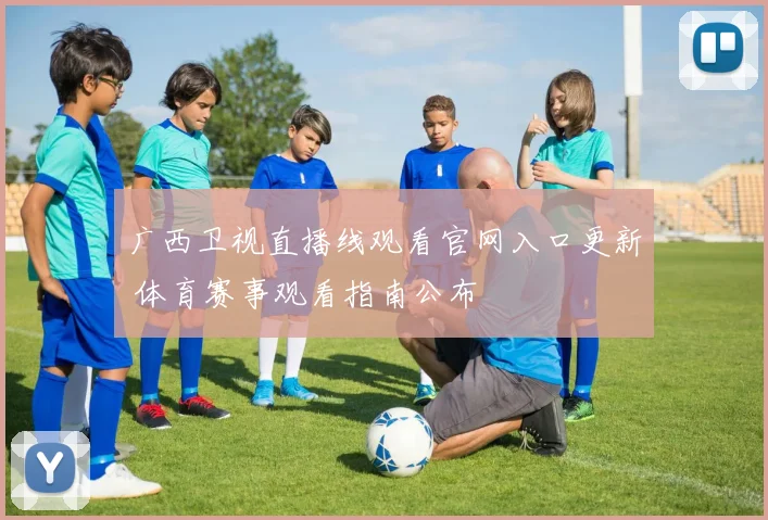 广西卫视直播线观看官网入口更新 体育赛事观看指南公布