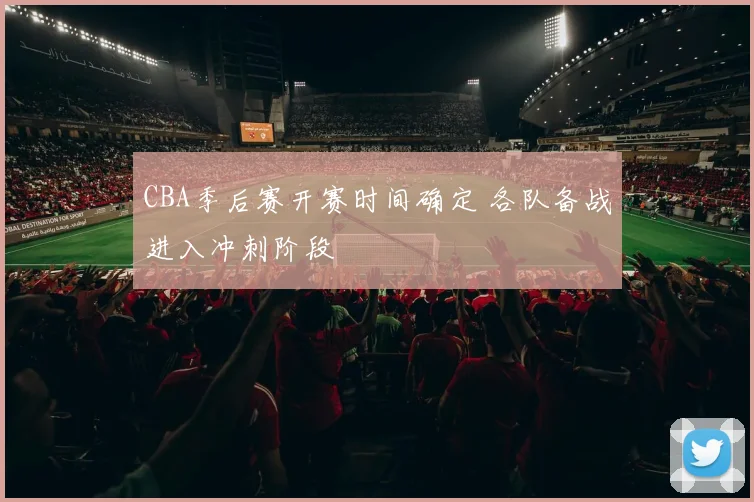 CBA季后赛开赛时间确定 各队备战进入冲刺阶段