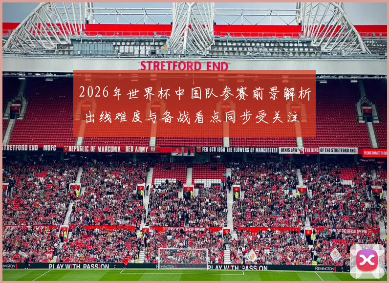 2026年世界杯中国队参赛前景解析 出线难度与备战看点同步受关注