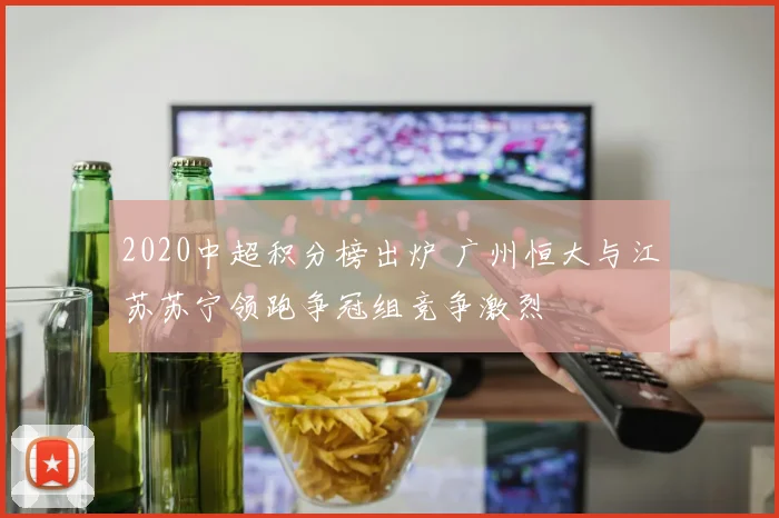 2020中超积分榜出炉 广州恒大与江苏苏宁领跑争冠组竞争激烈
