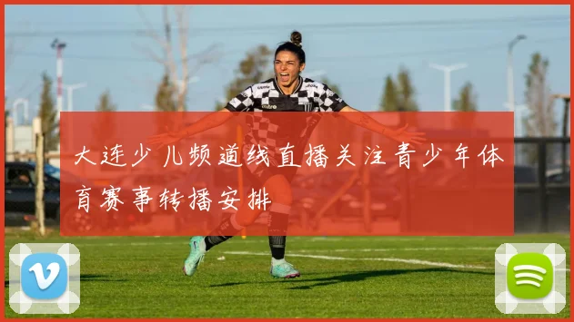 大连少儿频道线直播关注青少年体育赛事转播安排