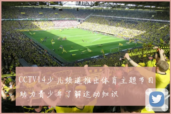CCTV14少儿频道推出体育主题节目助力青少年了解运动知识