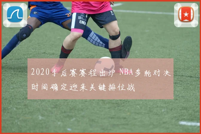 2020季后赛赛程出炉 NBA多轮对决时间确定迎来关键排位战