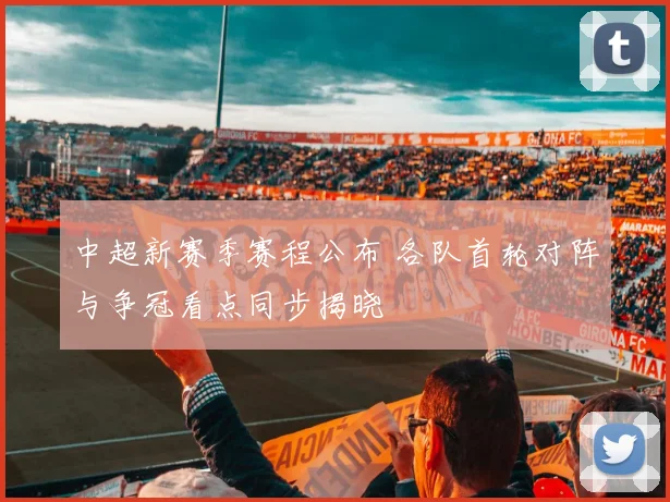 中超新赛季赛程公布 各队首轮对阵与争冠看点同步揭晓