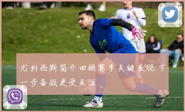 尤利西斯简介回顾赛季关键表现 下一步备战更受关注