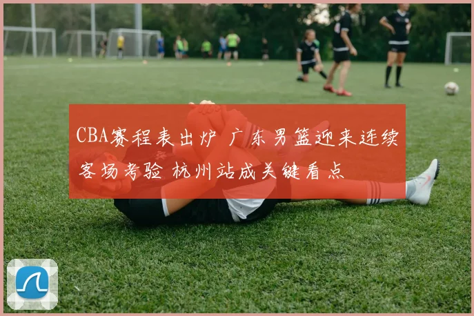 CBA赛程表出炉 广东男篮迎来连续客场考验 杭州站成关键看点