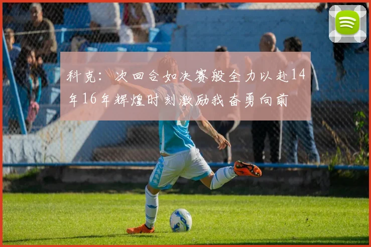 科克：次回合如决赛般全力以赴14年16年辉煌时刻激励我奋勇向前