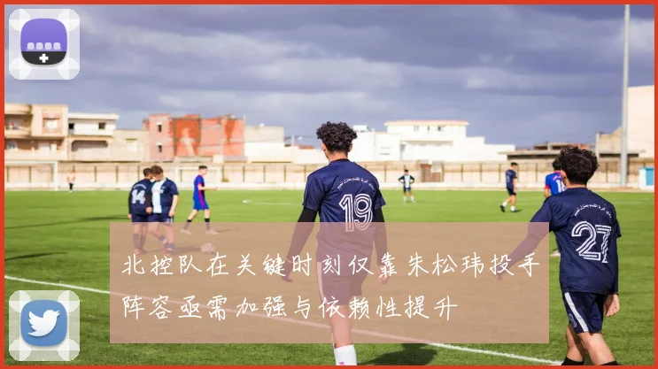 北控队在关键时刻仅靠朱松玮投手阵容亟需加强与依赖性提升