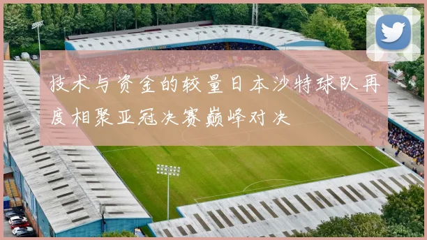 技术与资金的较量日本沙特球队再度相聚亚冠决赛巅峰对决