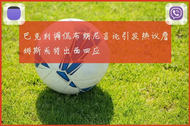 巴克利调侃布朗尼言论引发热议詹姆斯或将出面回应