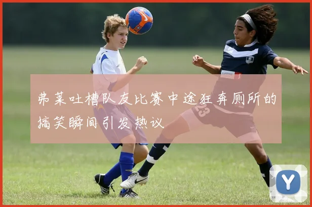弗莱吐槽队友比赛中途狂奔厕所的搞笑瞬间引发热议