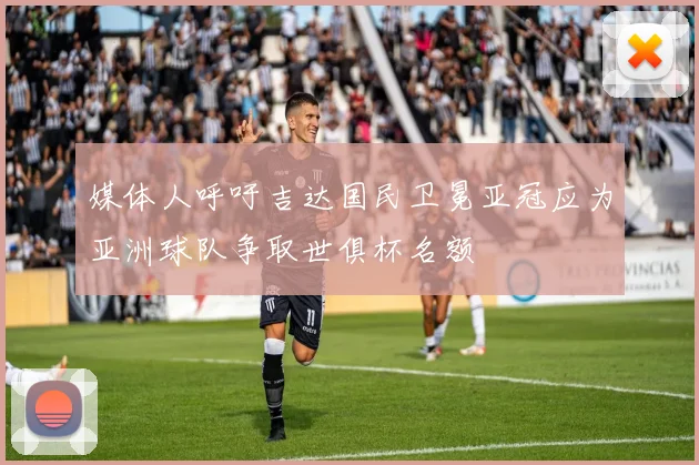 媒体人呼吁吉达国民卫冕亚冠应为亚洲球队争取世俱杯名额