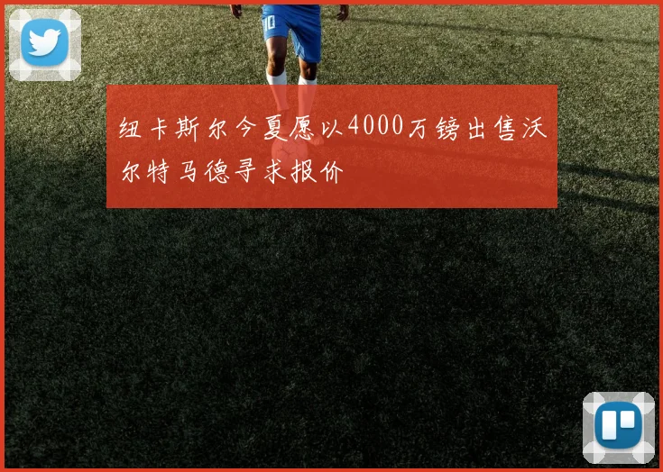 纽卡斯尔今夏愿以4000万镑出售沃尔特马德寻求报价