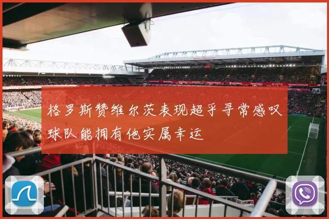 格罗斯赞维尔茨表现超乎寻常感叹球队能拥有他实属幸运