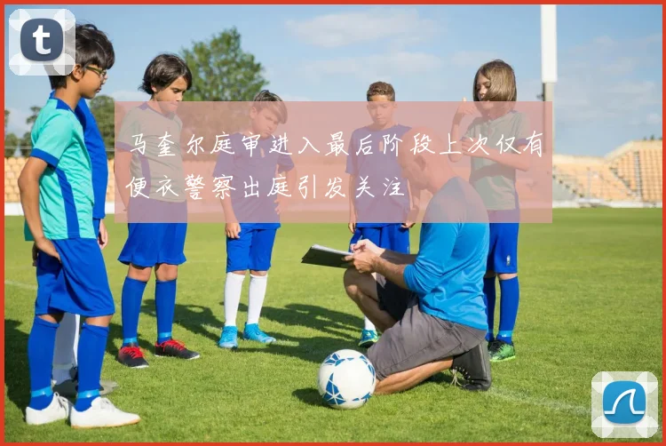 马奎尔庭审进入最后阶段上次仅有便衣警察出庭引发关注