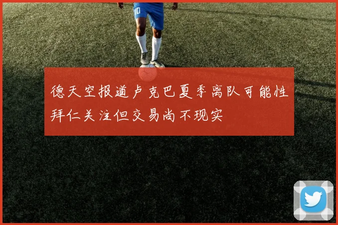 德天空报道卢克巴夏季离队可能性拜仁关注但交易尚不现实