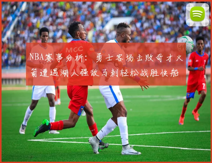 NBA赛事分析：勇士客场击败奇才火箭遭遇湖人强敌马刺轻松战胜快船