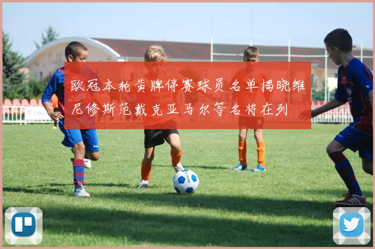欧冠本轮黄牌停赛球员名单揭晓维尼修斯范戴克亚马尔等名将在列