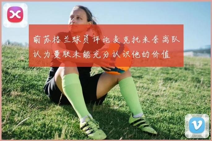 前苏格兰球员评论麦克托米奈离队认为曼联未能充分认识他的价值