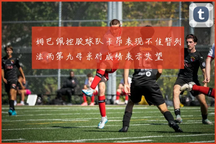 姆巴佩控股球队卡昂表现不佳暂列法丙第九母亲对成绩表示失望