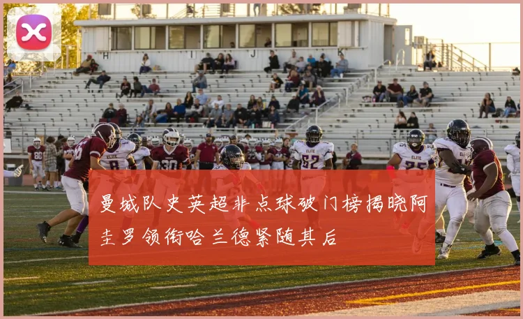 曼城队史英超非点球破门榜揭晓阿圭罗领衔哈兰德紧随其后