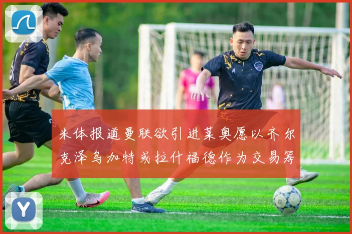 米体报道曼联欲引进莱奥愿以齐尔克泽乌加特或拉什福德作为交易筹码