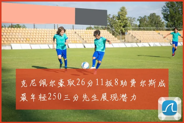 克尼佩尔豪取26分11板8助费尔斯成最年轻250三分先生展现潜力